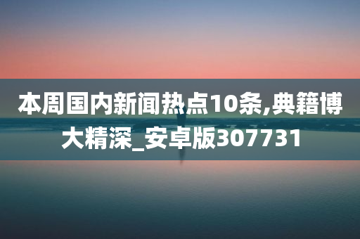 本周国内新闻热点10条,典籍博大精深_安卓版307731