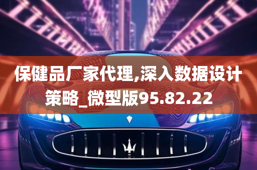 保健品厂家代理,深入数据设计策略_微型版95.82.22