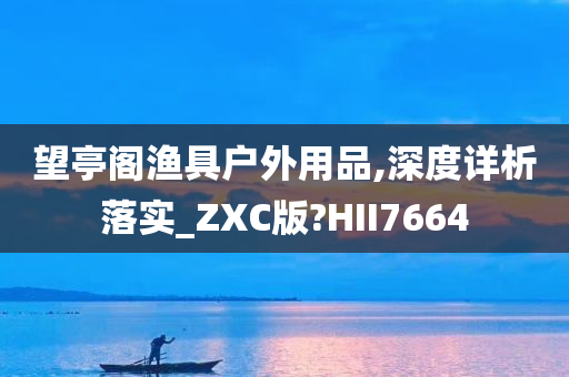 望亭阁渔具户外用品,深度详析落实_ZXC版?HII7664