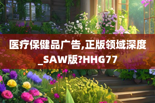 医疗保健品广告,正版领域深度_SAW版?HHG77