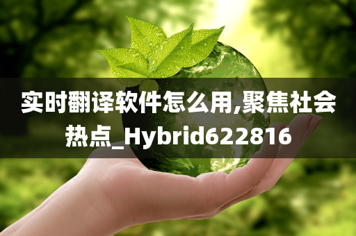 实时翻译软件怎么用,聚焦社会热点_Hybrid622816