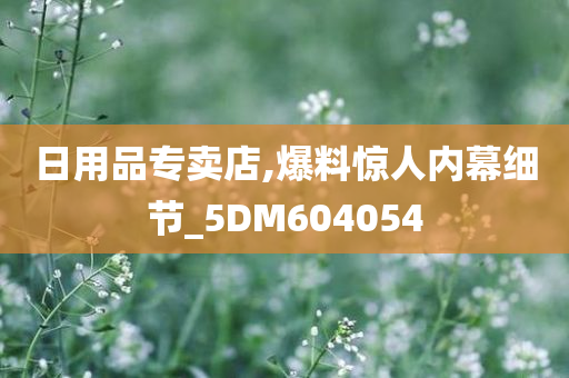 日用品专卖店,爆料惊人内幕细节_5DM604054