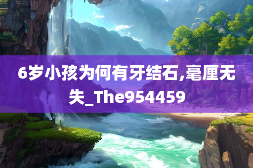 6岁小孩为何有牙结石,毫厘无失_The954459