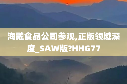 海融食品公司参观,正版领域深度_SAW版?HHG77