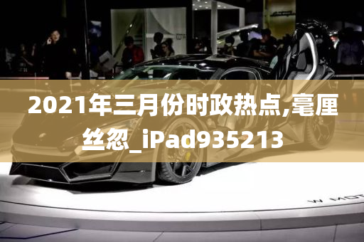 2021年三月份时政热点,毫厘丝忽_iPad935213