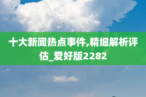 十大新闻热点事件,精细解析评估_爱好版2282