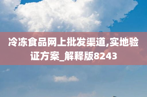 冷冻食品网上批发渠道,实地验证方案_解释版8243