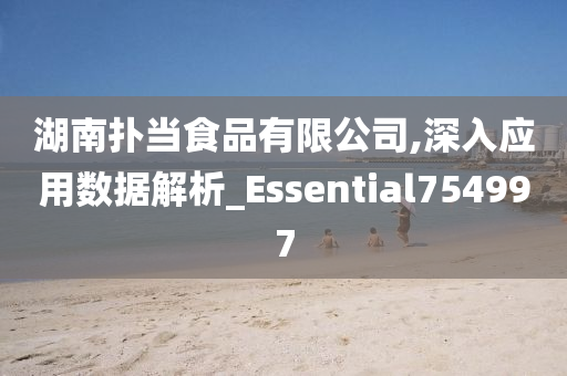 湖南扑当食品有限公司,深入应用数据解析_Essential754997