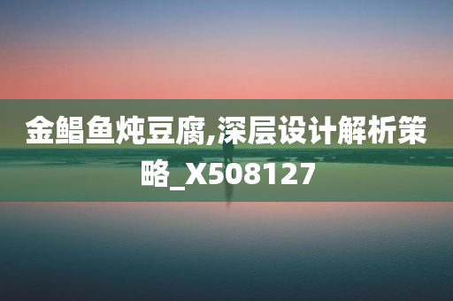 金鲳鱼炖豆腐,深层设计解析策略_X508127