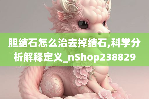 胆结石怎么治去掉结石,科学分析解释定义_nShop238829