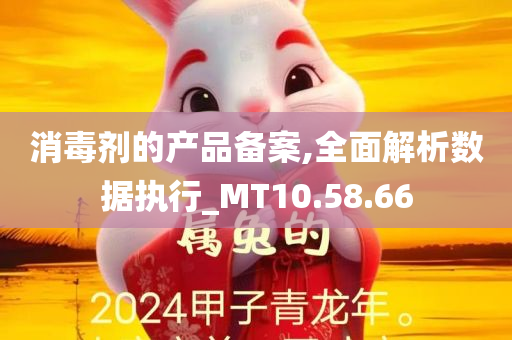 消毒剂的产品备案,全面解析数据执行_MT10.58.66