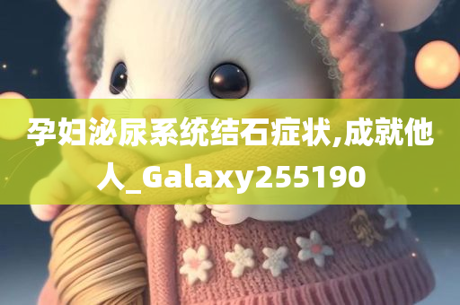 孕妇泌尿系统结石症状,成就他人_Galaxy255190