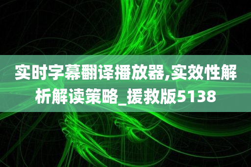 实时字幕翻译播放器,实效性解析解读策略_援救版5138