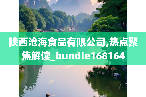 陕西沧海食品有限公司,热点聚焦解读_bundle168164