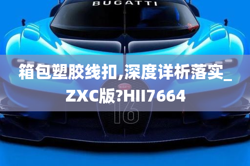 箱包塑胶线扣,深度详析落实_ZXC版?HII7664