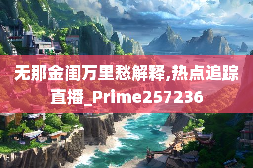 无那金闺万里愁解释,热点追踪直播_Prime257236