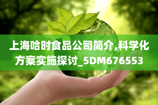 上海哈时食品公司简介,科学化方案实施探讨_5DM676553