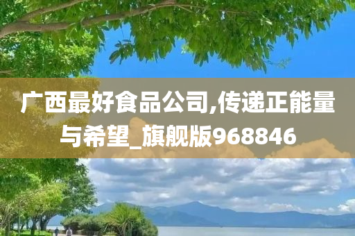 广西最好食品公司,传递正能量与希望_旗舰版968846