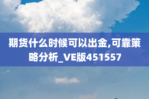 期货什么时候可以出金,可靠策略分析_VE版451557