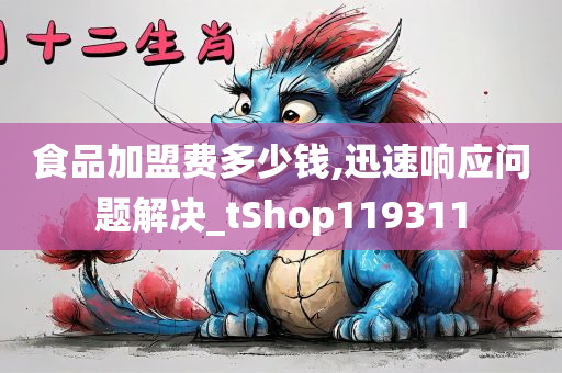 食品加盟费多少钱,迅速响应问题解决_tShop119311