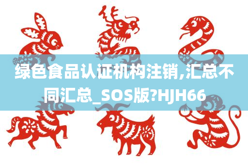 绿色食品认证机构注销,汇总不同汇总_SOS版?HJH66