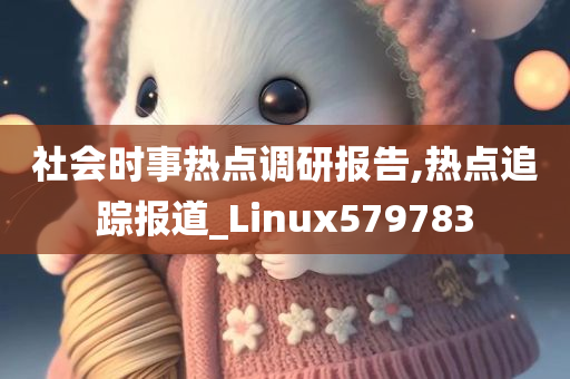 社会时事热点调研报告,热点追踪报道_Linux579783