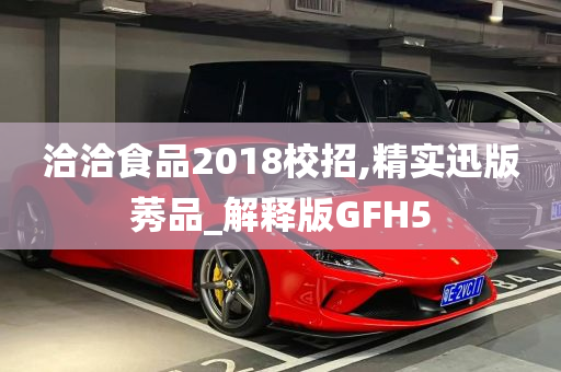 洽洽食品2018校招,精实迅版莠品_解释版GFH5