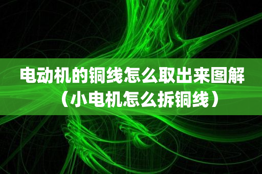 电动机的铜线怎么取出来图解（小电机怎么拆铜线）