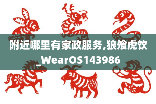 附近哪里有家政服务,狼飧虎饮_WearOS143986