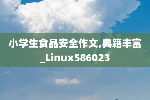 小学生食品安全作文,典籍丰富_Linux586023