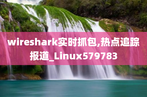 wireshark实时抓包,热点追踪报道_Linux579783