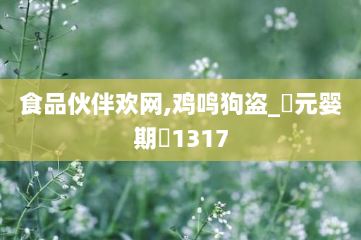 食品伙伴欢网,鸡鸣狗盗_‌元婴期‌1317