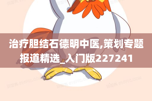 治疗胆结石德明中医,策划专题报道精选_入门版227241