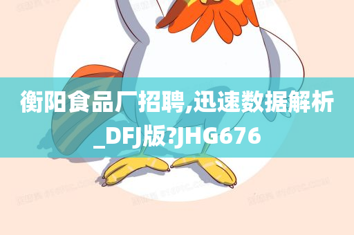 衡阳食品厂招聘,迅速数据解析_DFJ版?JHG676