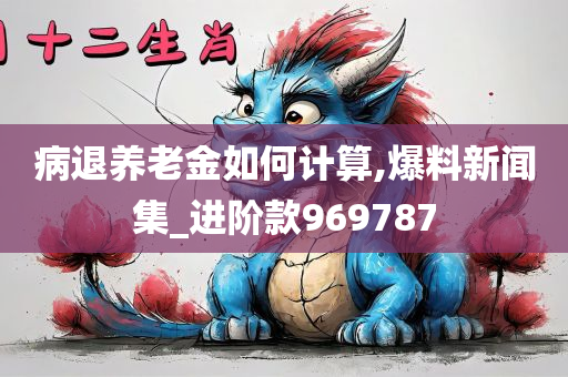 病退养老金如何计算,爆料新闻集_进阶款969787