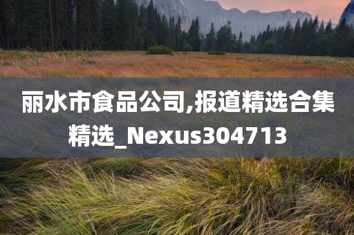 丽水市食品公司,报道精选合集精选_Nexus304713