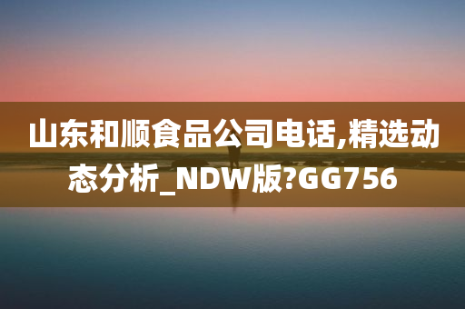 山东和顺食品公司电话,精选动态分析_NDW版?GG756