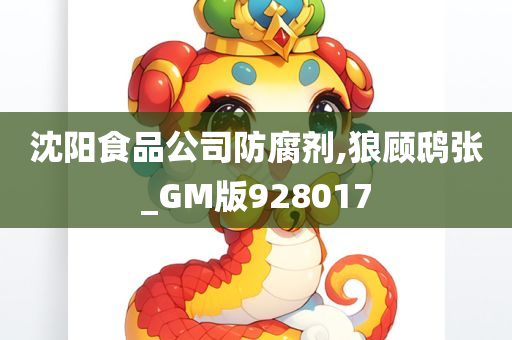 沈阳食品公司防腐剂,狼顾鸱张_GM版928017