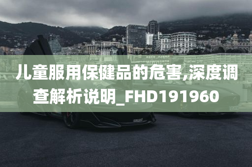 儿童服用保健品的危害,深度调查解析说明_FHD191960