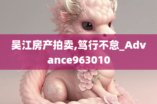 吴江房产拍卖,笃行不怠_Advance963010