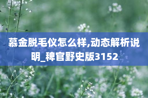 慕金脱毛仪怎么样,动态解析说明_稗官野史版3152