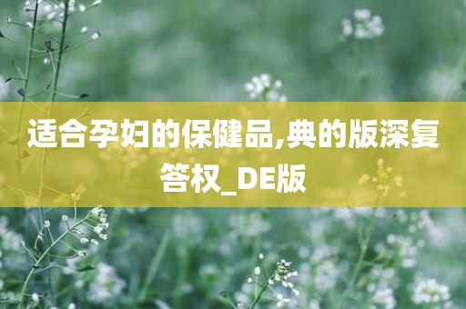 适合孕妇的保健品,典的版深复答权_DE版