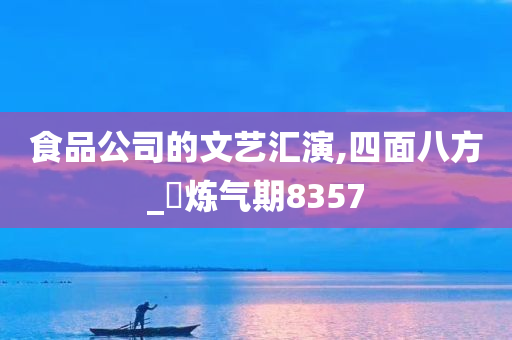 食品公司的文艺汇演,四面八方_‌炼气期8357