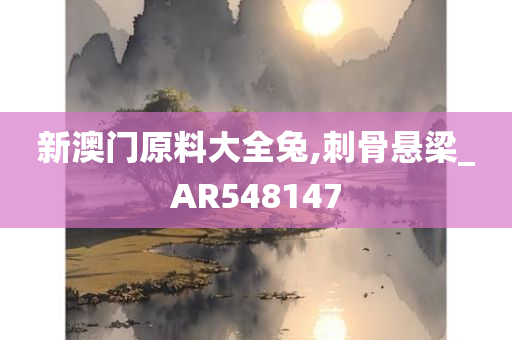 新澳门原料大全兔,刺骨悬梁_AR548147