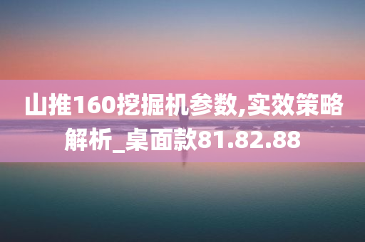 山推160挖掘机参数,实效策略解析_桌面款81.82.88