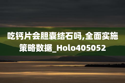 吃钙片会胆囊结石吗,全面实施策略数据_Holo405052