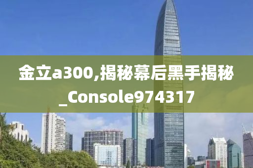 金立a300,揭秘幕后黑手揭秘_Console974317