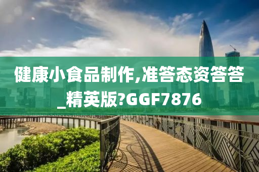 健康小食品制作,准答态资答答_精英版?GGF7876