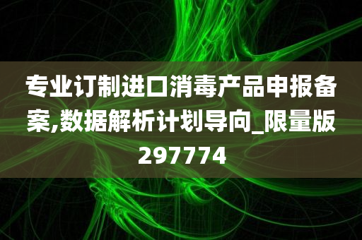 专业订制进口消毒产品申报备案,数据解析计划导向_限量版297774