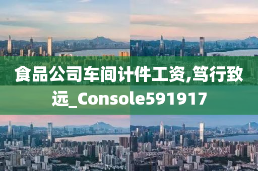 食品公司车间计件工资,笃行致远_Console591917